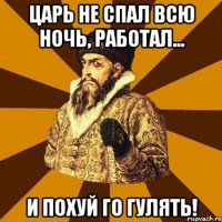 царь не спал всю ночь, работал... и похуй го гулять!