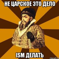 Не царское это дело ISM делать