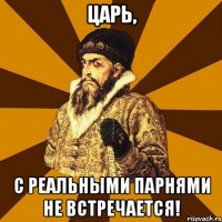 Царь, С реальными парнями не встречается!