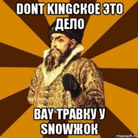 Dont kingское это дело bay травку у snowжок