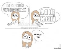 говоришь что вредный а я не такой