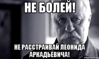 Не болей! Не расстраивай Леонида Аркадьевича!