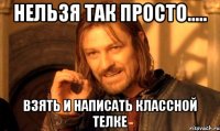 Нельзя так просто..... взять и написать классной телке