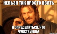 нельзя так просто взять и определиться, что чувствуешь!