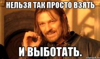 Нельзя так просто взять и выботать.