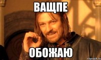 ващпе обожаю