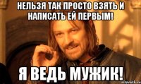 Нельзя так просто взять и написать ей первым! Я ведь мужик!