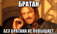 Братан без братана не повышает