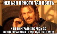 Нельзя просто так взять И не выйграть!!!Борись до конца!!красивая грудь ждёт меня!!!!!!