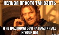 Нельзя просто так взять и не подписаться на паблик All IN YOUR BET