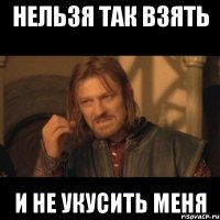 нельзя так взять и не укусить меня