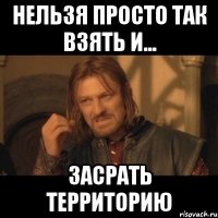 нельзя просто так взять и... засрать территорию