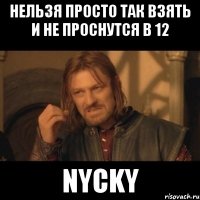 нельзя просто так взять и не проснутся в 12 Nycky