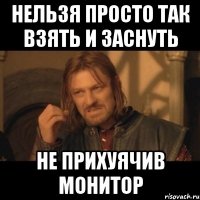 нельзя просто так взять и заснуть не прихуячив монитор