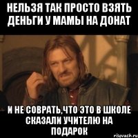 Нельзя так просто взять деньги у мамы на донат и не соврать,что это в школе сказали учителю на подарок