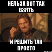 Нельза вот так взять и решить так просто