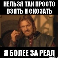 Нельзя так просто Взять и скозать Я более за реал