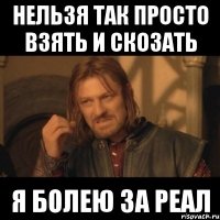 Нельзя так просто Взять и скозать Я болею за реал