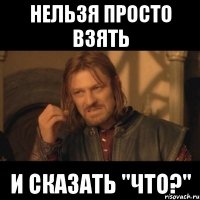 Нельзя просто взять и сказать "что?"