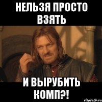 нельзя просто взять И вырубить комп?!