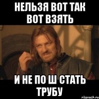 Нельзя вот так вот взять И не по ш стать трубу