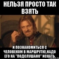 нельзя просто так взять и познакомиться с человеком в маршрутке,надо его на "подслушано" искать