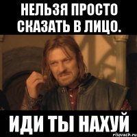 Нельзя просто сказать в лицо. Иди ты нахуй