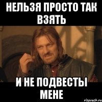 нельзя просто так взять и не подвесты мене