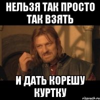 Нельзя так просто так взять и дать корешу куртку