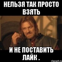 Нельзя так просто взять и не поставить лайк .