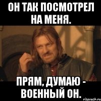 Он так посмотрел на меня. Прям, думаю - военный он.