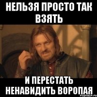 нельзя просто так взять и перестать ненавидить ВОРОПАЯ