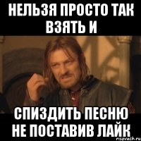 Нельзя просто так взять и спиздить песню не поставив лайк