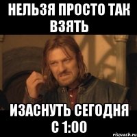 Нельзя просто так взять Изаснуть сегодня с 1:00