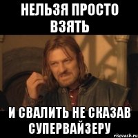 Нельзя просто взять И свалить не сказав супервайзеру