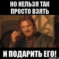 Но нельзя так просто взять И подарить его!