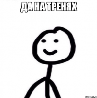 Да на тренях 