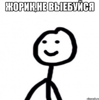 Жорик,не выебуйся 