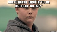 Никто после такой игры не написал "GG easy" 