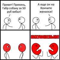 Привет! Прикинь, Габр собаку за 50 руб вебал! А еще он на Кончите женился!