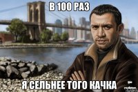 в 100 раз я сельнее того качка