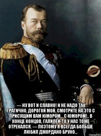   — Ну вот и славно! И не надо так трагично, дорогой мой. Смотрите на это с присущим вам юмором… С юмором!.. В конце концов, Галилей-то у нас тоже отрекался. — Поэтому я всегда больше любил Джордано Бруно…