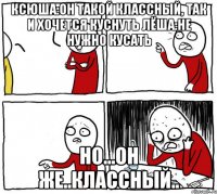 Ксюша:Он такой классный, так и хочется куснуть Лёша:Не нужно кусать но...он же..классный..