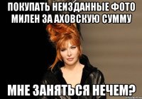 покупать неизданные фото милен за аховскую сумму мне заняться нечем?