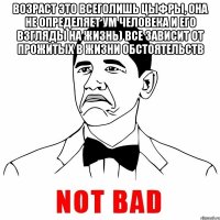 Возраст это всеголишь цыфры, она не определяет ум человека и его взгляды на жизнь) все зависит от прожитых в жизни обстоятельств 