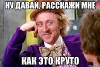 Ну давай, расскажи мне Как это круто