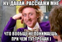Ну, давай, расскажи мне что вообще не понимаешь, при чем тут Трохан )