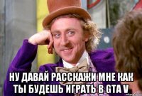  Ну давай расскажи мне как ты будешь играть в GTA V
