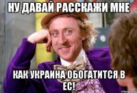 Ну давай расскажи мне как Украина обогатится в ЕС!