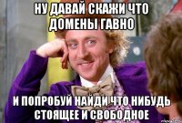 Ну давай скажи что домены гавно И попробуй найди что нибудь стоящее и свободное